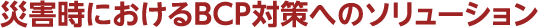 災害時のBCP対策へのソリューション