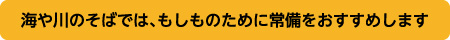 海や川のそばでは、もしものために常備をおすすめします